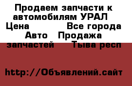 Продаем запчасти к автомобилям УРАЛ › Цена ­ 4 320 - Все города Авто » Продажа запчастей   . Тыва респ.